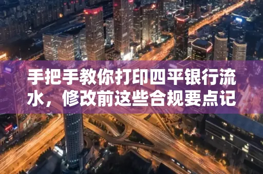 手把手教你打印四平银行流水，修改前这些合规要点记牢