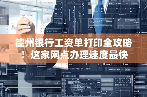 德州银行工资单打印全攻略！这家网点办理速度最快