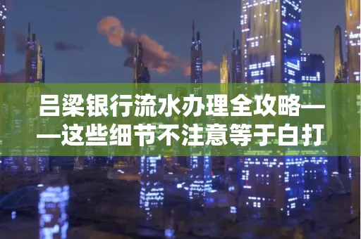 吕梁银行流水办理全攻略——这些细节不注意等于白打