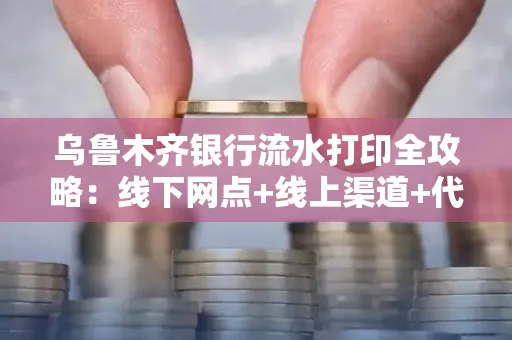 乌鲁木齐银行流水打印全攻略：线下网点+线上渠道+代办须知