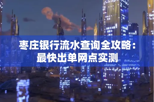 枣庄银行流水查询全攻略：最快出单网点实测
