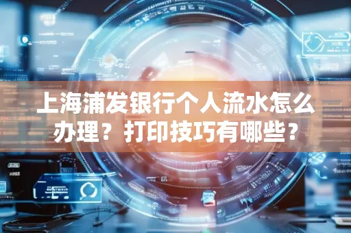 上海浦发银行个人流水怎么办理？打印技巧有哪些？