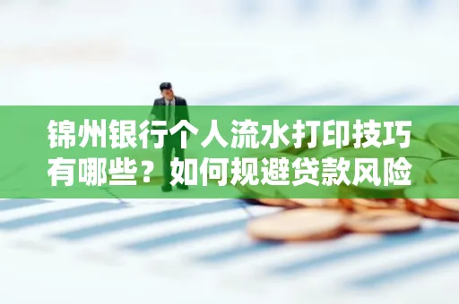 锦州银行个人流水打印技巧有哪些？如何规避贷款风险？