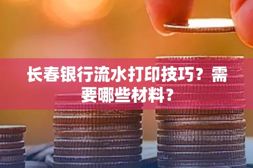 长春银行流水打印技巧？需要哪些材料？