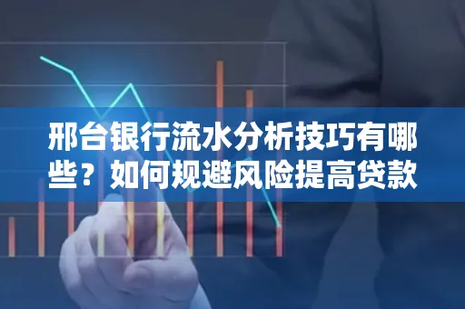 邢台银行流水分析技巧有哪些？如何规避风险提高贷款成功率？