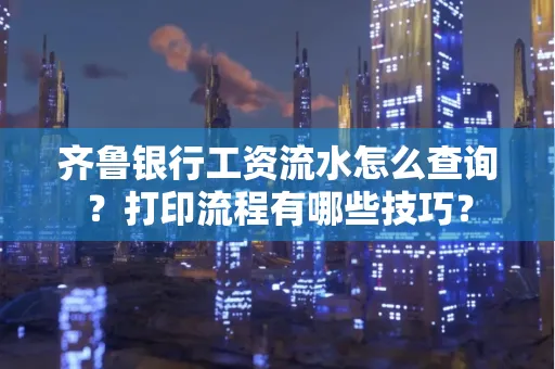 齐鲁银行工资流水怎么查询？打印流程有哪些技巧？