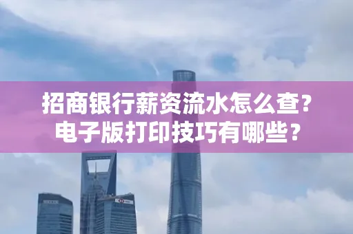 招商银行薪资流水怎么查？电子版打印技巧有哪些？